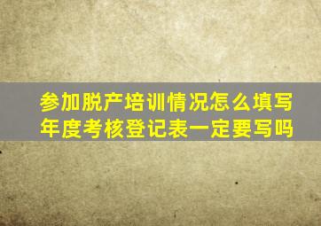 参加脱产培训情况怎么填写 年度考核登记表一定要写吗